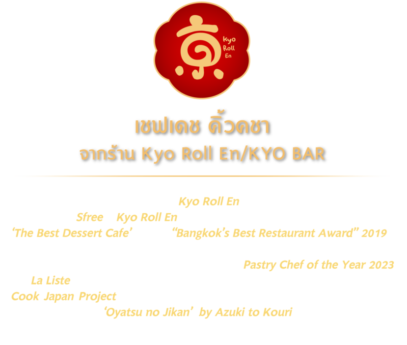 เชฟเดช คิ้วคชา เจ้าของและเชฟใหญ่แห่ง Kyo Roll En ผู้รังสรรค์ความอร่อยกว่า 17 ปี เริ่มจากแบรนด์ Sfree สู่ Kyo Roll En ร้าน Dessert Café กว่า 30 สาขา ที่ได้รางวัล ‘The Best Dessert Cafe’ จากงาน “Bangkok’s Best Restaurant Award” 2019 และเป็นเชฟขนมหวานคนแรกของเอเชีย คว้ารางวัล Pastry Chef of the Year 2023 จาก La Liste โดยรัฐบาลฝรั่งเศส ที่ผ่านมาเป็นเชฟขนมหวานคนไทยคนเดียวที่ได้ไปร่วมงาน Cook Japan Project กับเชฟระดับโลกรวมกว่า 100 ดาวมิชลินที่กรุงโตเกียว Hiroyasu Kawate เปิดแบรนด์ ‘Oyatsu no Jikan’  by Azuki to Kouri สาขาแรกนอกญี่ปุ่นที่ Velaa สินธรวิลเลจ หลังสวน 